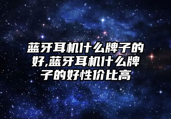 藍(lán)牙耳機(jī)什么牌子的好,藍(lán)牙耳機(jī)什么牌子的好性價比高