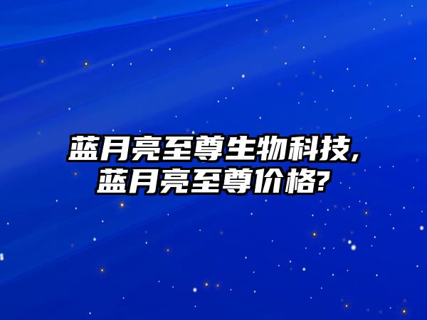 藍(lán)月亮至尊生物科技,藍(lán)月亮至尊價(jià)格?