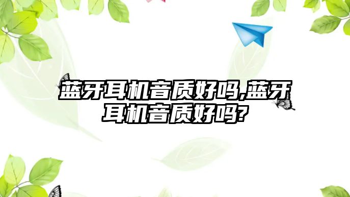 藍牙耳機音質(zhì)好嗎,藍牙耳機音質(zhì)好嗎?