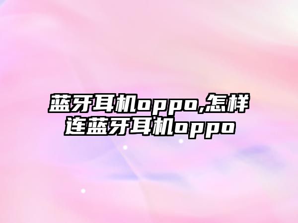 藍牙耳機oppo,怎樣連藍牙耳機oppo