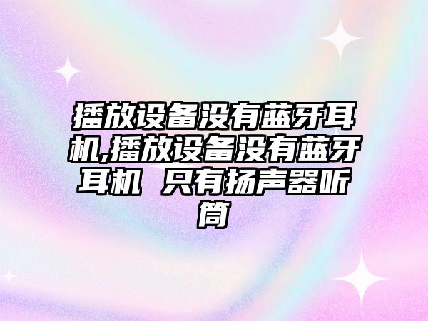 播放設備沒有藍牙耳機,播放設備沒有藍牙耳機 只有揚聲器聽筒