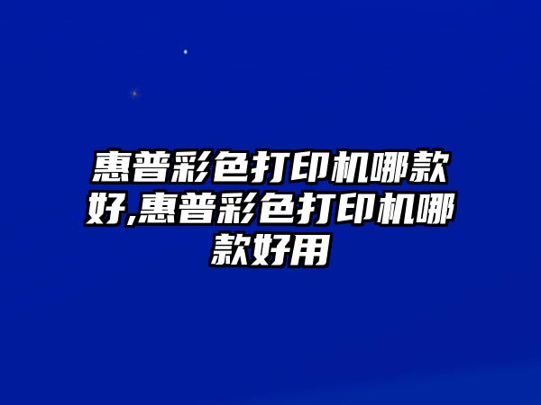 惠普彩色打印機(jī)哪款好,惠普彩色打印機(jī)哪款好用