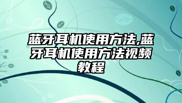 藍(lán)牙耳機使用方法,藍(lán)牙耳機使用方法視頻教程