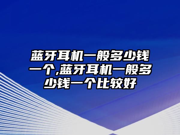 藍(lán)牙耳機(jī)一般多少錢一個,藍(lán)牙耳機(jī)一般多少錢一個比較好