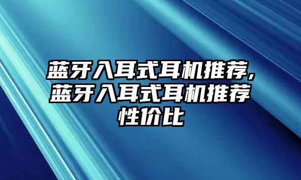 藍(lán)牙入耳式耳機(jī)推薦,藍(lán)牙入耳式耳機(jī)推薦性價比