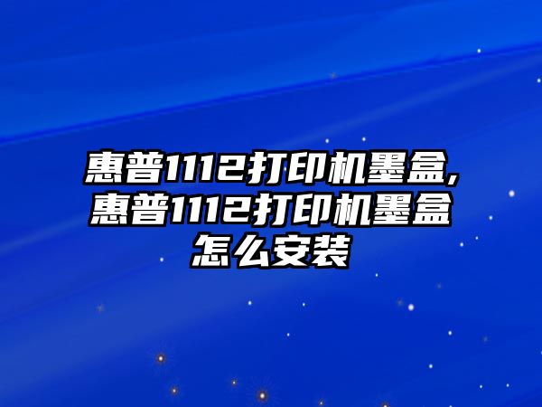 惠普1112打印機(jī)墨盒,惠普1112打印機(jī)墨盒怎么安裝