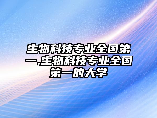 生物科技專業(yè)全國(guó)第一,生物科技專業(yè)全國(guó)第一的大學(xué)