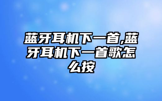 藍(lán)牙耳機下一首,藍(lán)牙耳機下一首歌怎么按