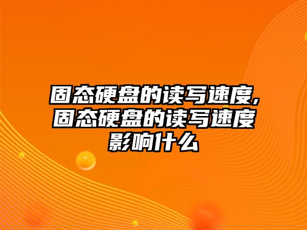 固態(tài)硬盤的讀寫速度,固態(tài)硬盤的讀寫速度影響什么