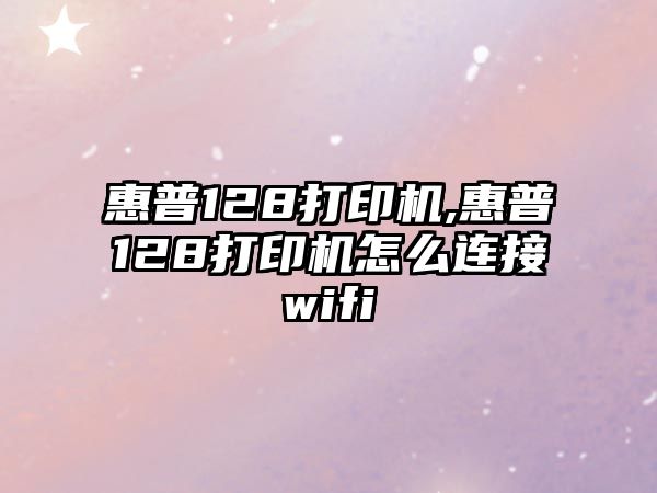 惠普128打印機,惠普128打印機怎么連接wifi