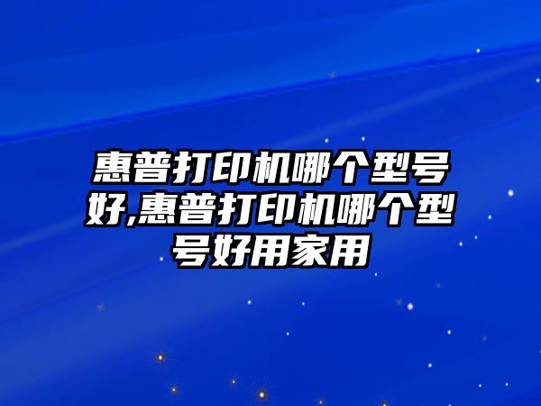 惠普打印機(jī)哪個(gè)型號(hào)好,惠普打印機(jī)哪個(gè)型號(hào)好用家用