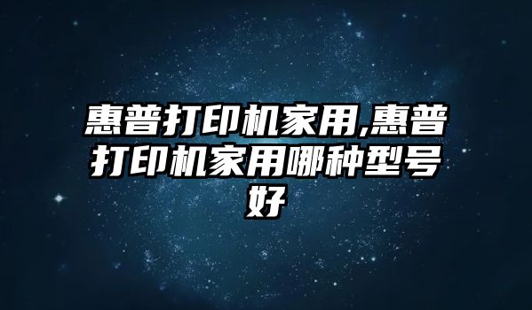 惠普打印機(jī)家用,惠普打印機(jī)家用哪種型號(hào)好