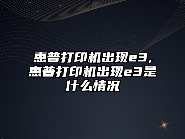 惠普打印機出現e3,惠普打印機出現e3是什么情況