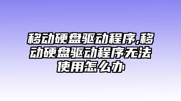 移動硬盤驅(qū)動程序,移動硬盤驅(qū)動程序無法使用怎么辦