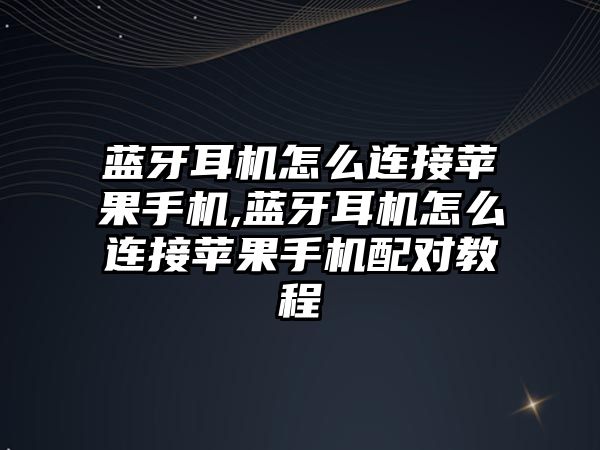 藍牙耳機怎么連接蘋果手機,藍牙耳機怎么連接蘋果手機配對教程