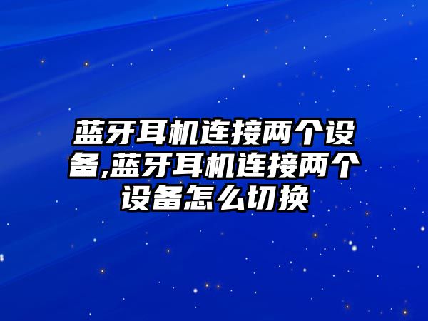 藍(lán)牙耳機(jī)連接兩個(gè)設(shè)備,藍(lán)牙耳機(jī)連接兩個(gè)設(shè)備怎么切換