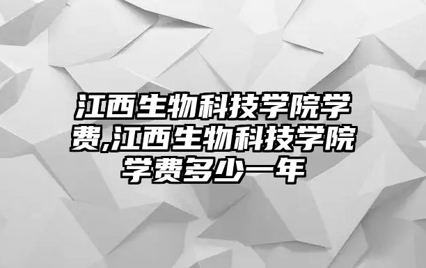 江西生物科技學(xué)院學(xué)費(fèi),江西生物科技學(xué)院學(xué)費(fèi)多少一年