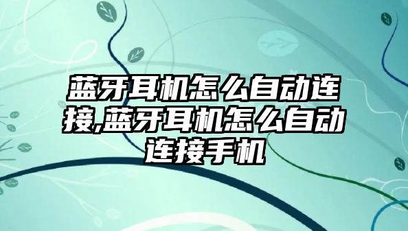 藍牙耳機怎么自動連接,藍牙耳機怎么自動連接手機