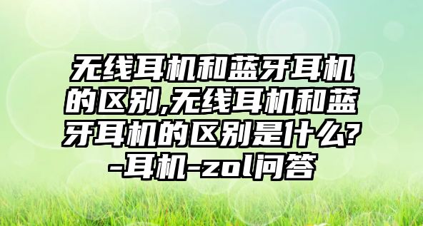 無線耳機和藍牙耳機的區(qū)別,無線耳機和藍牙耳機的區(qū)別是什么?-耳機-zol問答