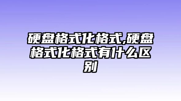 硬盤(pán)格式化格式,硬盤(pán)格式化格式有什么區(qū)別