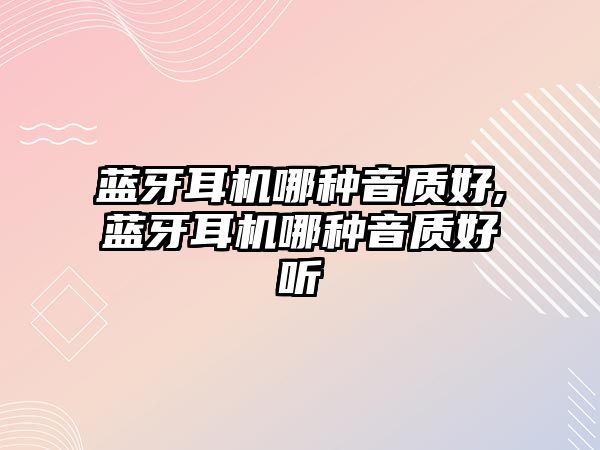 藍牙耳機哪種音質好,藍牙耳機哪種音質好聽