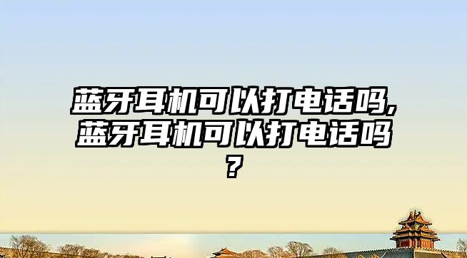 藍牙耳機可以打電話嗎,藍牙耳機可以打電話嗎?