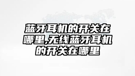 藍(lán)牙耳機的開關(guān)在哪里,無線藍(lán)牙耳機的開關(guān)在哪里