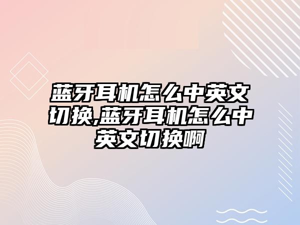 藍(lán)牙耳機怎么中英文切換,藍(lán)牙耳機怎么中英文切換啊