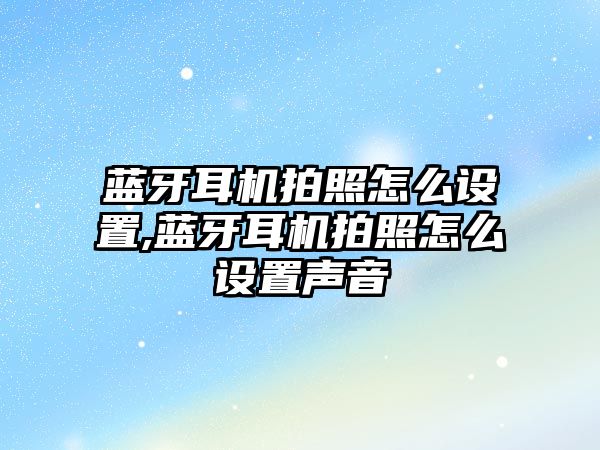 藍牙耳機拍照怎么設(shè)置,藍牙耳機拍照怎么設(shè)置聲音