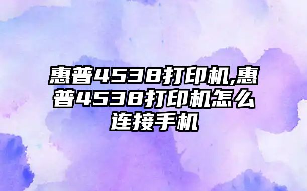 惠普4538打印機(jī),惠普4538打印機(jī)怎么連接手機(jī)