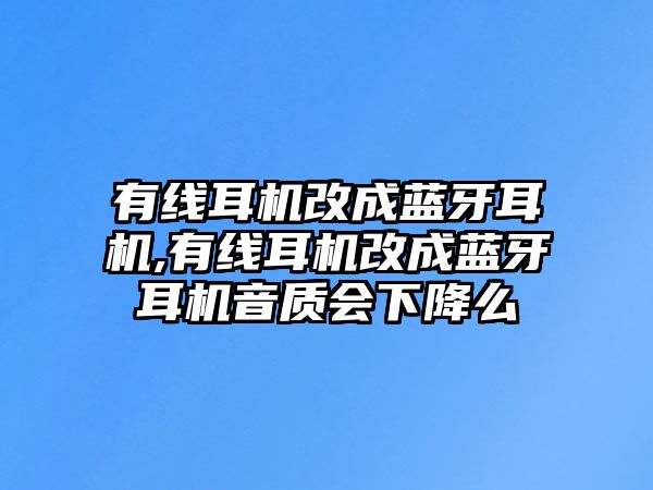 有線耳機改成藍(lán)牙耳機,有線耳機改成藍(lán)牙耳機音質(zhì)會下降么