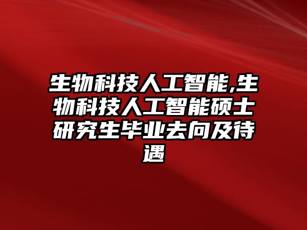 生物科技人工智能,生物科技人工智能碩士研究生畢業(yè)去向及待遇