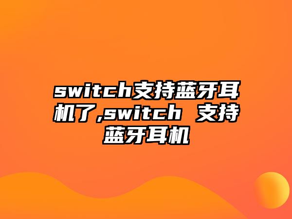 switch支持藍(lán)牙耳機了,switch 支持藍(lán)牙耳機