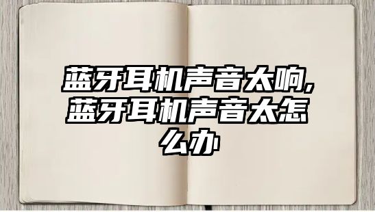 藍(lán)牙耳機聲音太響,藍(lán)牙耳機聲音太怎么辦