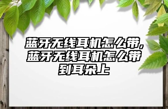 藍(lán)牙無線耳機(jī)怎么帶,藍(lán)牙無線耳機(jī)怎么帶到耳朵上