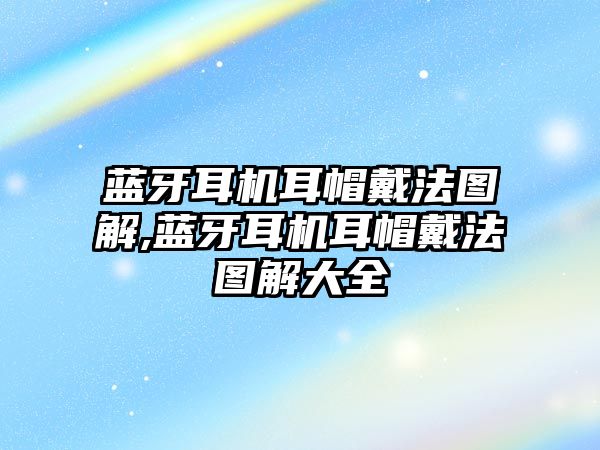 藍牙耳機耳帽戴法圖解,藍牙耳機耳帽戴法圖解大全