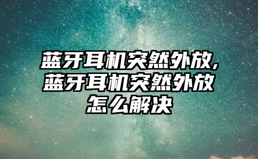 藍(lán)牙耳機(jī)突然外放,藍(lán)牙耳機(jī)突然外放怎么解決