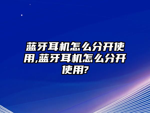 藍(lán)牙耳機(jī)怎么分開使用,藍(lán)牙耳機(jī)怎么分開使用?