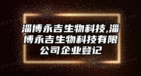 淄博永吉生物科技,淄博永吉生物科技有限公司企業(yè)登記