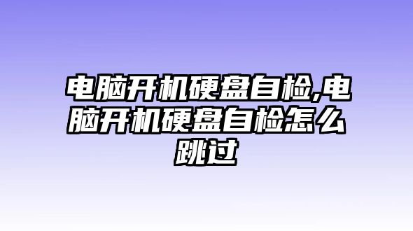 電腦開機(jī)硬盤自檢,電腦開機(jī)硬盤自檢怎么跳過