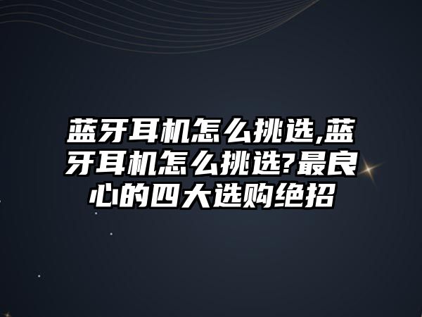 藍(lán)牙耳機(jī)怎么挑選,藍(lán)牙耳機(jī)怎么挑選?最良心的四大選購絕招