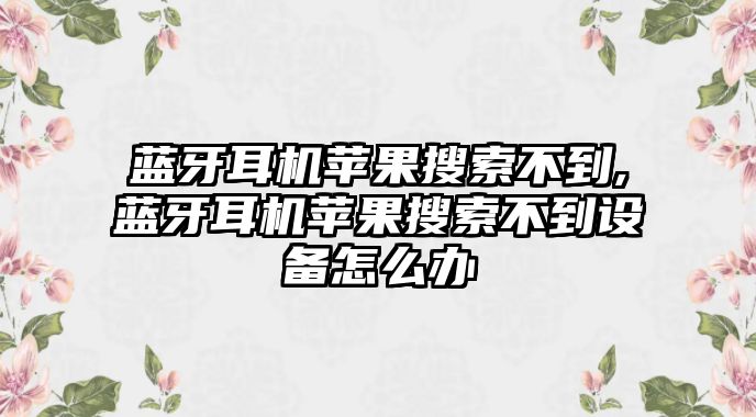 藍(lán)牙耳機(jī)蘋(píng)果搜索不到,藍(lán)牙耳機(jī)蘋(píng)果搜索不到設(shè)備怎么辦