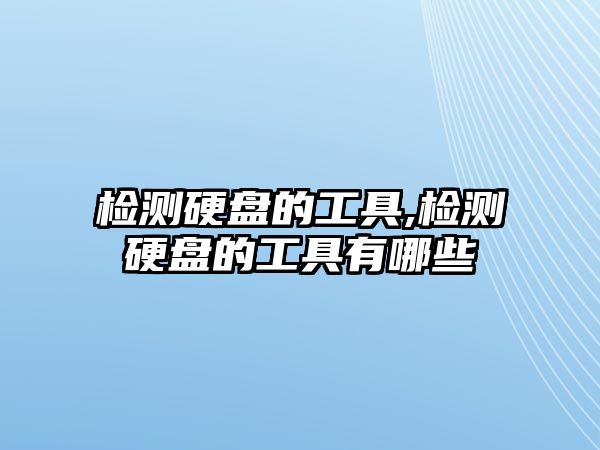 檢測(cè)硬盤的工具,檢測(cè)硬盤的工具有哪些