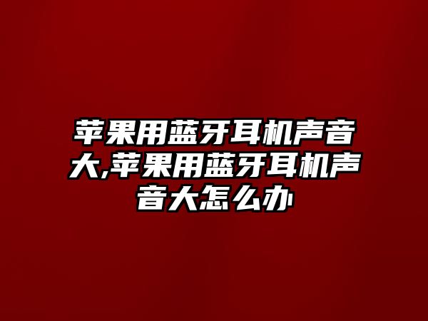 蘋果用藍(lán)牙耳機(jī)聲音大,蘋果用藍(lán)牙耳機(jī)聲音大怎么辦