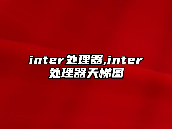 inter處理器,inter處理器天梯圖