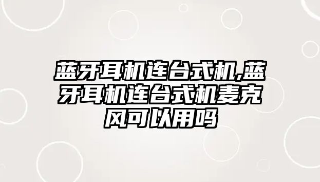 藍牙耳機連臺式機,藍牙耳機連臺式機麥克風可以用嗎