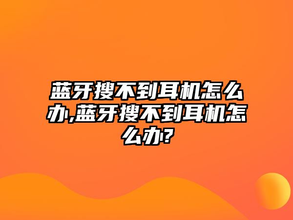 藍(lán)牙搜不到耳機怎么辦,藍(lán)牙搜不到耳機怎么辦?