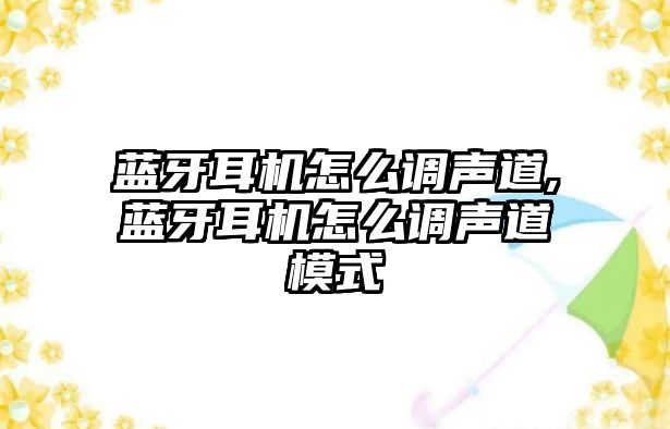 藍牙耳機怎么調(diào)聲道,藍牙耳機怎么調(diào)聲道模式