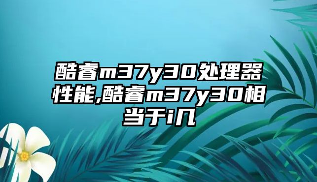 酷睿m37y30處理器性能,酷睿m37y30相當(dāng)于i幾