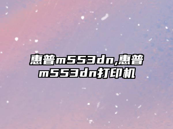 惠普m553dn,惠普m553dn打印機(jī)